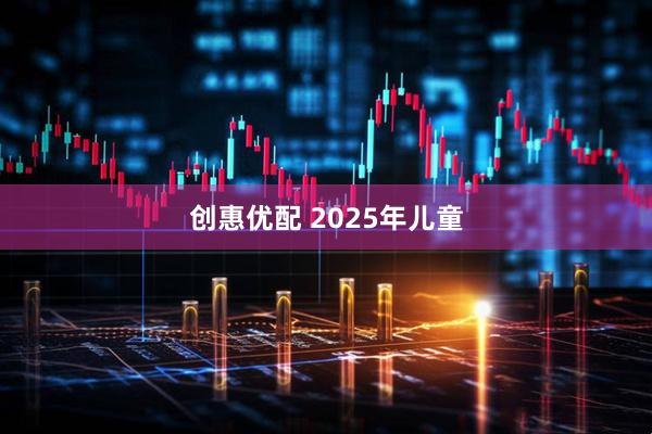 创惠优配 2025年儿童