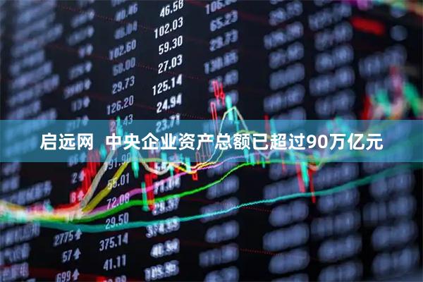 启远网  中央企业资产总额已超过90万亿元