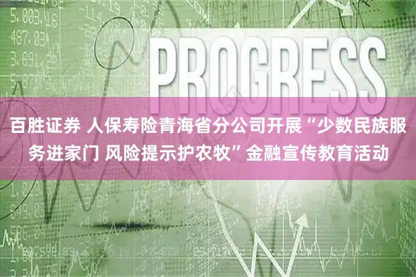 百胜证券 人保寿险青海省分公司开展“少数民族服务进家门 风险提示护农牧”金融宣传教育活动