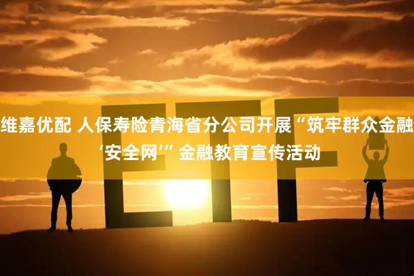 维嘉优配 人保寿险青海省分公司开展“筑牢群众金融 ‘安全网’”金融教育宣传活动