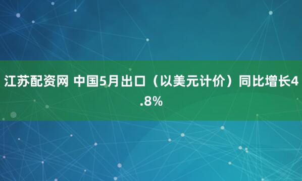 江苏配资网 中国5月出口（以美元计价）同比增长4.8%