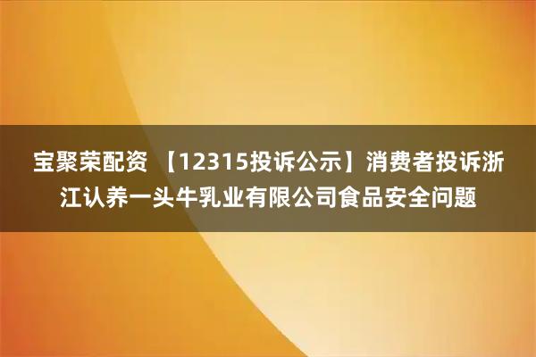 宝聚荣配资 【12315投诉公示】消费者投诉浙江认养一头牛乳业有限公司食品安全问题