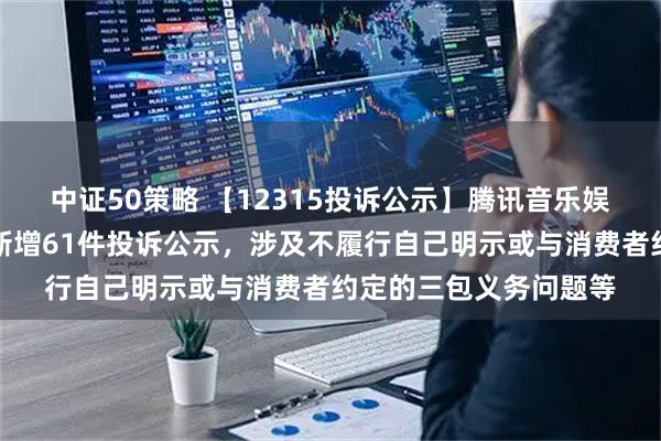 中证50策略 【12315投诉公示】腾讯音乐娱乐（深圳）有限公司新增61件投诉公示，涉及不履行自己明示或与消费者约定的三包义务问题等