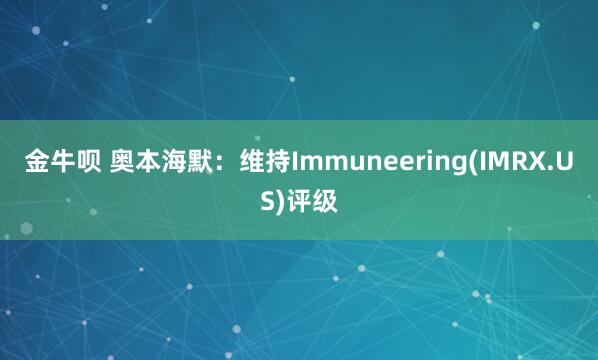 金牛呗 奥本海默：维持Immuneering(IMRX.US)评级