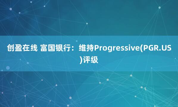 创盈在线 富国银行：维持Progressive(PGR.US)评级