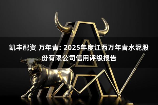 凯丰配资 万年青: 2025年度江西万年青水泥股份有限公司信用评级报告