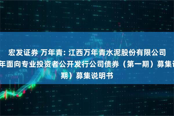 宏发证券 万年青: 江西万年青水泥股份有限公司2025年面向专业投资者公开发行公司债券（第一期）募集说明书