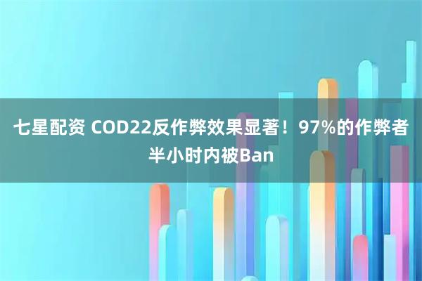 七星配资 COD22反作弊效果显著！97%的作弊者半小时内被Ban