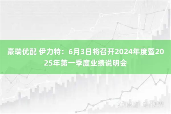豪瑞优配 伊力特：6月3日将召开2024年度暨2025年第一季度业绩说明会
