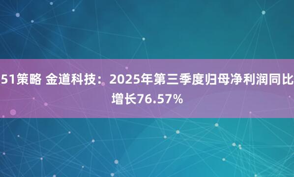 51策略 金道科技：2025年第三季度归母净利润同比增长76.57%