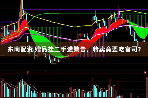 东南配资 赠品挂二手遭警告，转卖竟要吃官司？