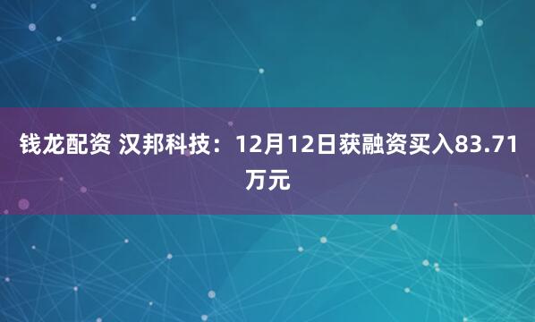 钱龙配资 汉邦科技：12月12日获融资买入83.71万元