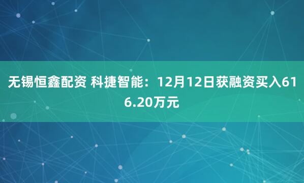 无锡恒鑫配资 科捷智能：12月12日获融资买入616.20万元