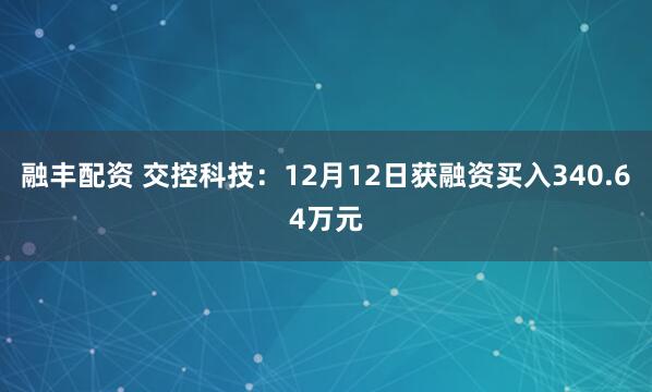 融丰配资 交控科技：12月12日获融资买入340.64万元