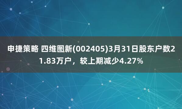 申捷策略 四维图新(002405)3月31日股东户数21.83万户，较上期减少4.27%
