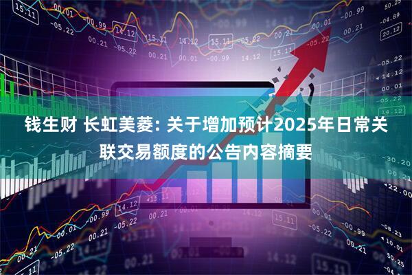 钱生财 长虹美菱: 关于增加预计2025年日常关联交易额度的公告内容摘要