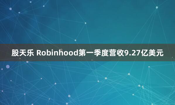 股天乐 Robinhood第一季度营收9.27亿美元