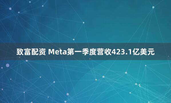 致富配资 Meta第一季度营收423.1亿美元