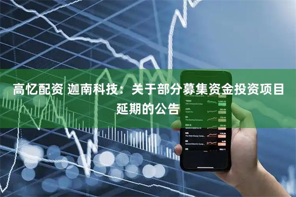 高忆配资 迦南科技：关于部分募集资金投资项目延期的公告