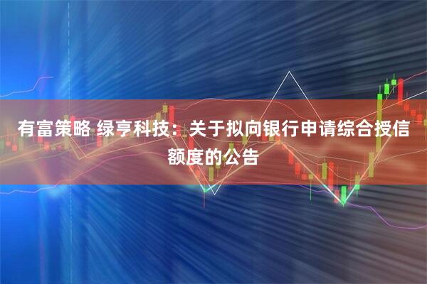 有富策略 绿亨科技：关于拟向银行申请综合授信额度的公告