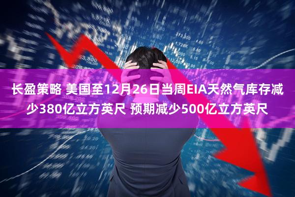 长盈策略 美国至12月26日当周EIA天然气库存减少380亿立方英尺 预期减少500亿立方英尺