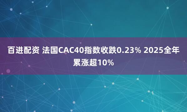 百进配资 法国CAC40指数收跌0.23% 2025全年累涨超10%