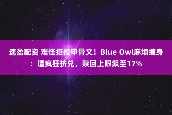 速盈配资 难怪拒投甲骨文！Blue Owl麻烦缠身：遭疯狂挤兑，赎回上限飙至17%