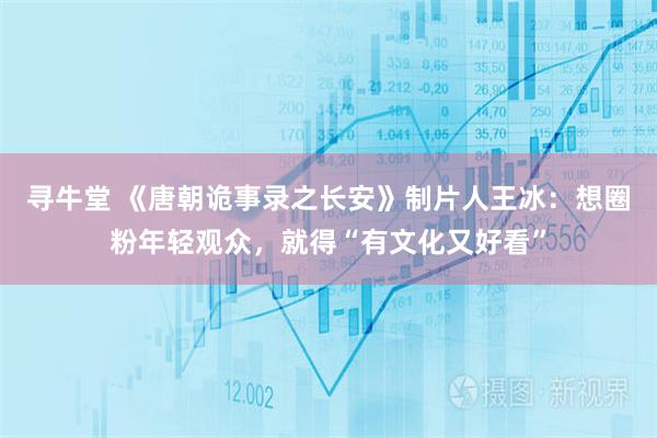 寻牛堂 《唐朝诡事录之长安》制片人王冰：想圈粉年轻观众，就得“有文化又好看”