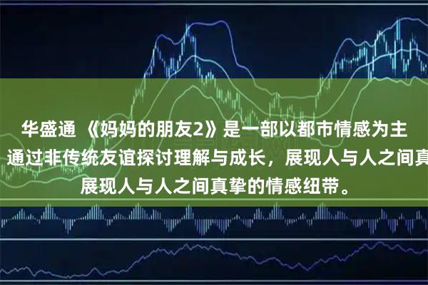 华盛通 《妈妈的朋友2》是一部以都市情感为主题的温情喜剧，通过非传统友谊探讨理解与成长，展现人与人之间真挚的情感纽带。