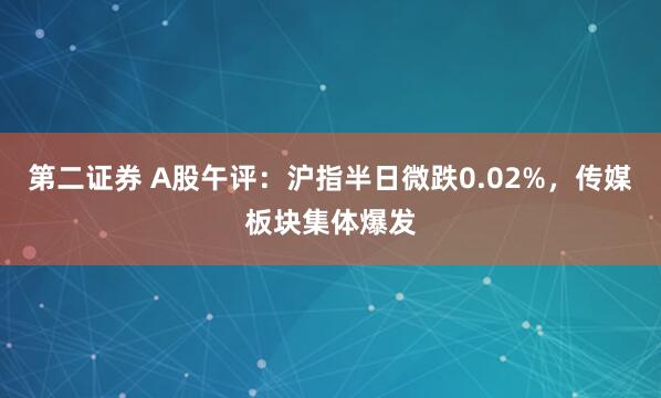 第二证券 A股午评：沪指半日微跌0.02%，传媒板块集体爆发