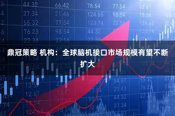 鼎冠策略 机构：全球脑机接口市场规模有望不断扩大