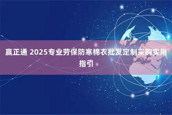 赢正通 2025专业劳保防寒棉衣批发定制采购实用指引
