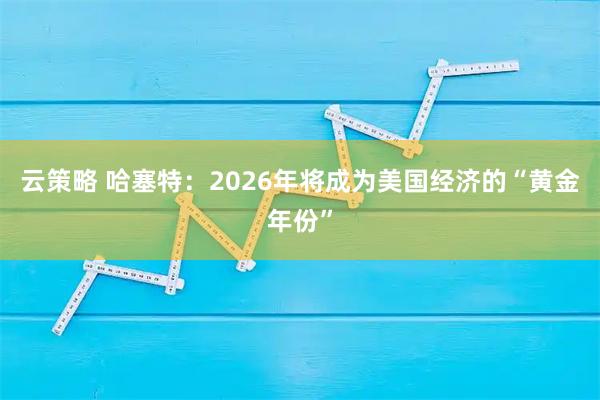 云策略 哈塞特：2026年将成为美国经济的“黄金年份”
