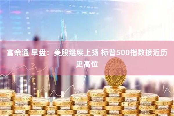 富余通 早盘：美股继续上扬 标普500指数接近历史高位