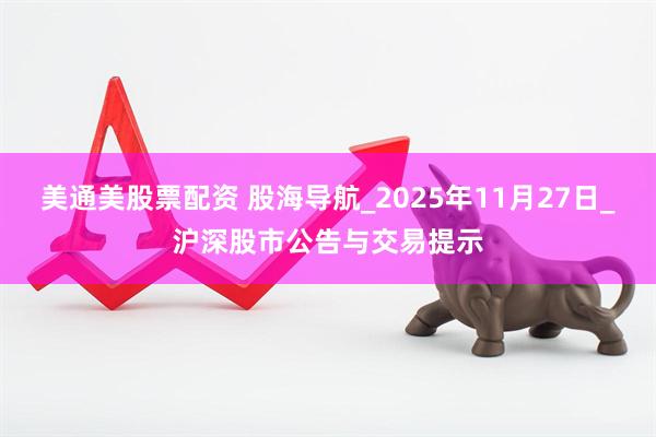 美通美股票配资 股海导航_2025年11月27日_沪深股市公告与交易提示