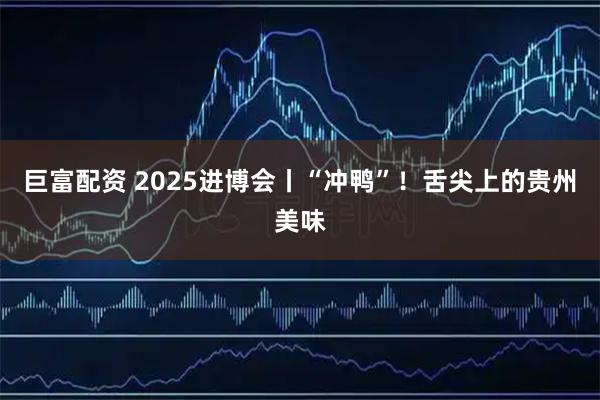 巨富配资 2025进博会丨“冲鸭”！舌尖上的贵州美味