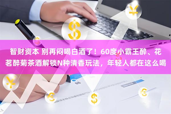 智财资本 别再闷喝白酒了！60度小霸王醉、花茗醉菊茶酒解锁N种清香玩法，年轻人都在这么喝