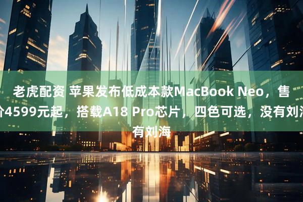 老虎配资 苹果发布低成本款MacBook Neo，售价4599元起，搭载A18 Pro芯片，四色可选，没有刘海